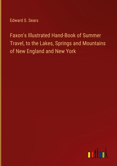 Faxon’s Illustrated Hand-Book of Summer Travel, to the Lakes, Springs and Mountains of New England and New York