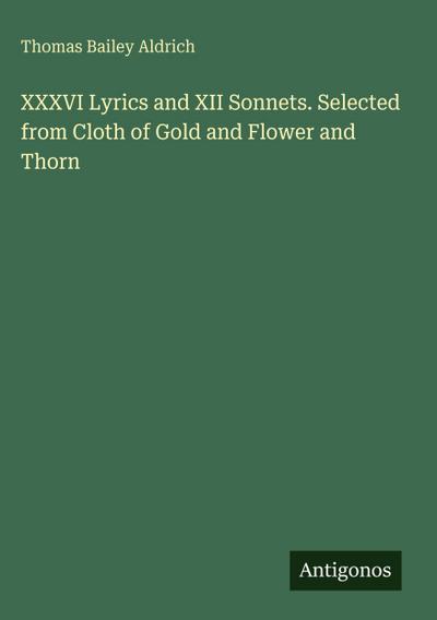 XXXVI Lyrics and XII Sonnets. Selected from Cloth of Gold and Flower and Thorn