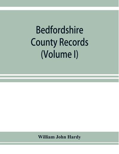 Bedfordshire County records. Notes and extracts from the county records Comprised in the Quarter Sessions Rolls from 1714 to 1832. (Volume I)