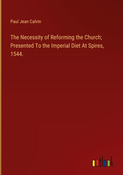 The Necessity of Reforming the Church; Presented To the Imperial Diet At Spires, 1544.