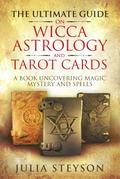The Ultimate Guide on  Wicca,  Witchcraft, Astrology, and Tarot Cards: A Book Uncovering Magic, Mystery and Spells: A Bible on Witchcraft (New Age and Divination Book, #4)