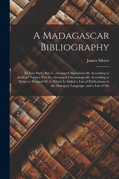 A Madagascar Bibliography: In Two Parts: Part I.--Arranged Alphabetically According to Authors’ Names; Part Ii.--Arranged Chronologically Accordi