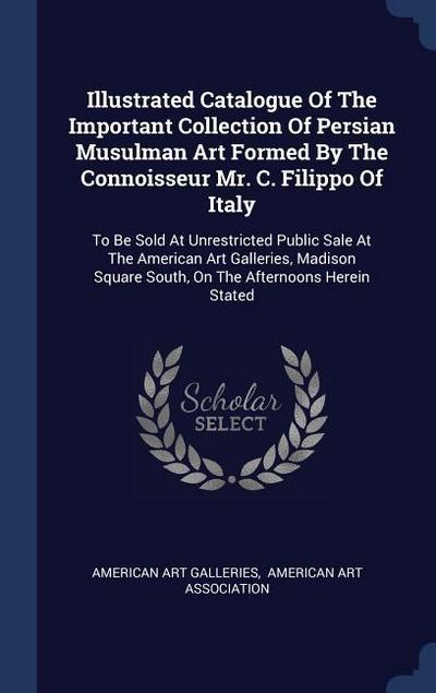 Illustrated Catalogue Of The Important Collection Of Persian Musulman Art Formed By The Connoisseur Mr. C. Filippo Of Italy: To Be Sold At Unrestricte
