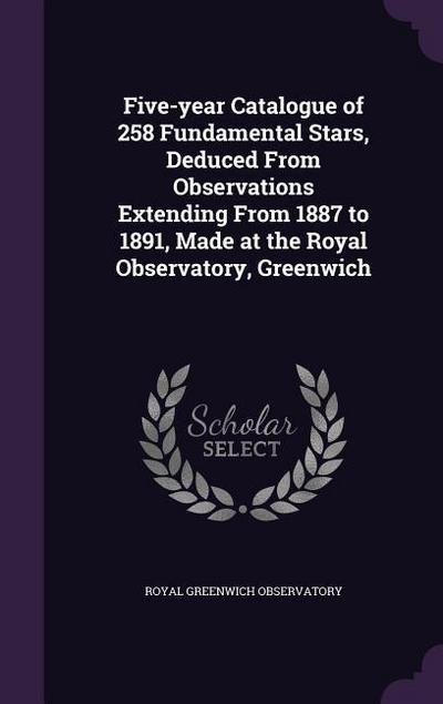 Five-year Catalogue of 258 Fundamental Stars, Deduced From Observations Extending From 1887 to 1891, Made at the Royal Observatory, Greenwich