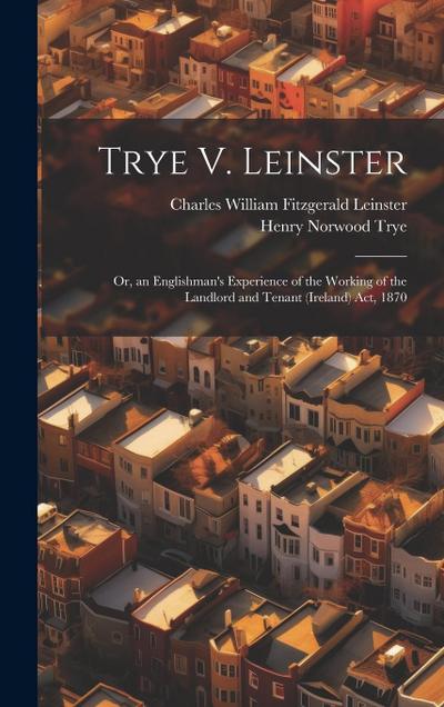 Trye V. Leinster: Or, an Englishman’s Experience of the Working of the Landlord and Tenant (Ireland) Act, 1870