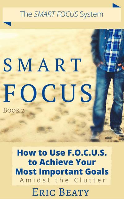 Smart Focus (Book 2): How to Use F.O.C.U.S. to Achieve Your Most Important Goals Amidst the Clutter.