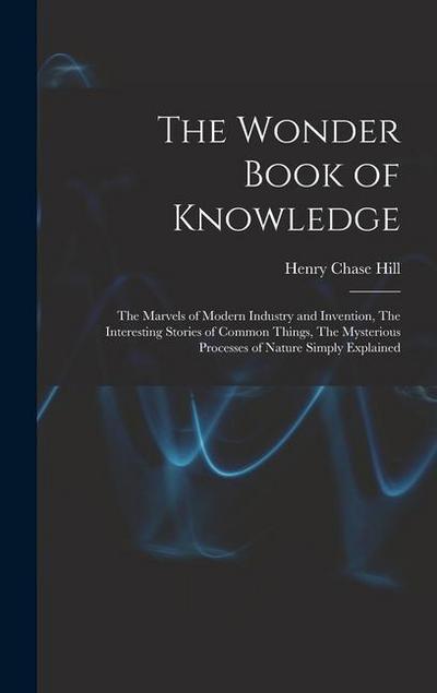 The Wonder Book of Knowledge: The Marvels of Modern Industry and Invention, The Interesting Stories of Common Things, The Mysterious Processes of Na