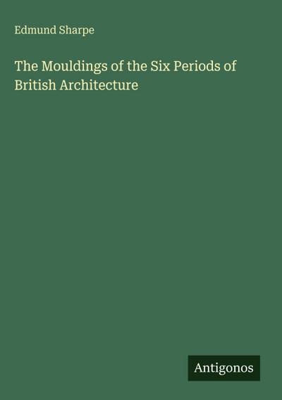 The Mouldings of the Six Periods of British Architecture