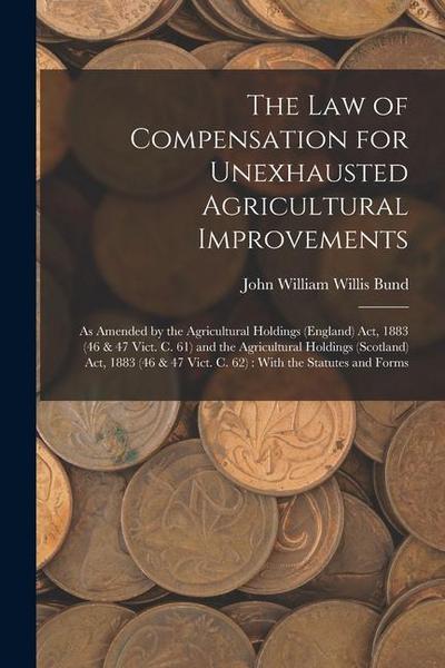 The Law of Compensation for Unexhausted Agricultural Improvements: As Amended by the Agricultural Holdings (England) Act, 1883 (46 & 47 Vict. C. 61) a