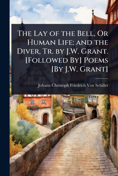 The Lay of the Bell, Or Human Life; and the Diver, Tr. by J.W. Grant. [Followed By] Poems [By J.W. Grant]