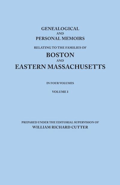 Genealogical and Personal Memoirs Relating to the Families of Boston and Eastern Massachusetts. in Four Volumes. Volume I