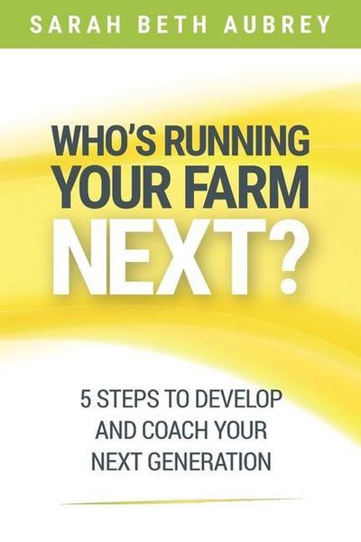 Who’s Running Your Farm Next?: 5 Steps to Develop and Coach Your Next Generation