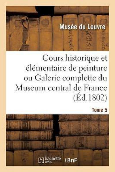 Cours Historique Et Élémentaire de Peinture Ou Galerie Complette Du Museum Central de France. Tome 5