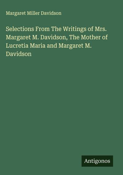 Selections From The Writings of Mrs. Margaret M. Davidson, The Mother of Lucretia Maria and Margaret M. Davidson