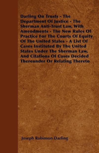 Darling On Trusts - The Department Of Justice - The Sherman Anti-Trust Law, With Amendments - The New Rules Of Practice For The Courts Of Equity Of The United States - A List Of Cases Instituted By The United States Under The Sherman Law, And Citations Of