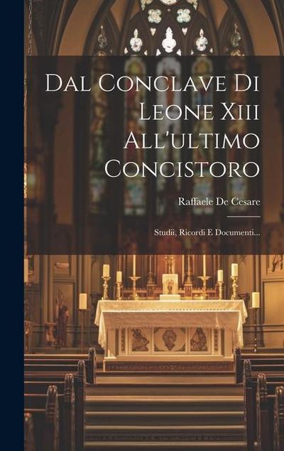 Dal Conclave Di Leone Xiii All’ultimo Concistoro: Studii, Ricordi E Documenti...
