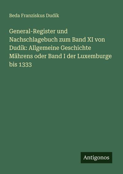 General-Register und Nachschlagebuch zum Band XI von Dudík: Allgemeine Geschichte Mährens oder Band I der Luxemburge bis 1333