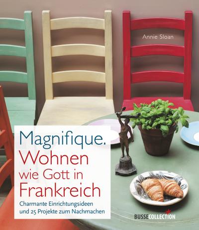 Magnifique. Wohnen wie Gott in Frankreich: Charmante Einrichtungsideen und 25 Projekte zum Nachmachen