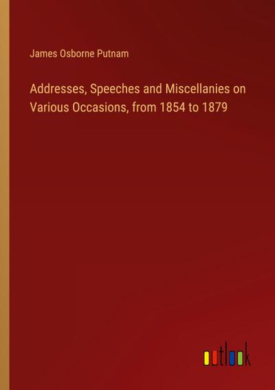 Addresses, Speeches and Miscellanies on Various Occasions, from 1854 to 1879