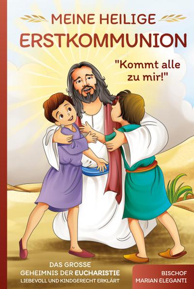 Meine Heilige Erstkommunion: Kommt alle zu mir! Das große Geheimnis der Eucharistie liebevoll und kindgerecht erklärt
