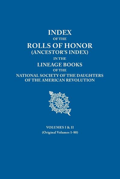 Index of the Rolls of Honor (Ancestor’s Index) in the Lineage Books of the National Society of the Daughters of the American Revolution. Volumes I & I