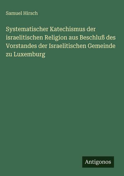 Systematischer Katechismus der israelitischen Religion aus Beschluß des Vorstandes der Israelitischen Gemeinde zu Luxemburg