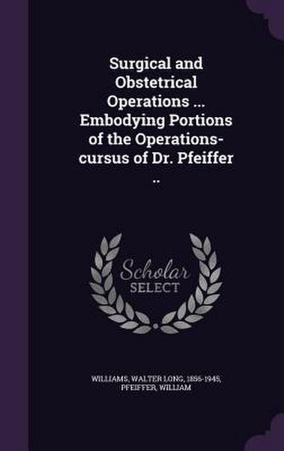 Surgical and Obstetrical Operations ... Embodying Portions of the Operations-cursus of Dr. Pfeiffer ..