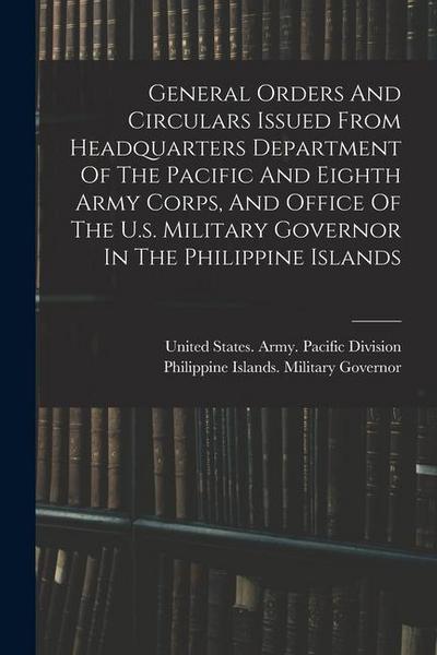 General Orders And Circulars Issued From Headquarters Department Of The Pacific And Eighth Army Corps, And Office Of The U.s. Military Governor In The