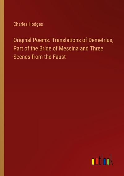 Original Poems. Translations of Demetrius, Part of the Bride of Messina and Three Scenes from the Faust