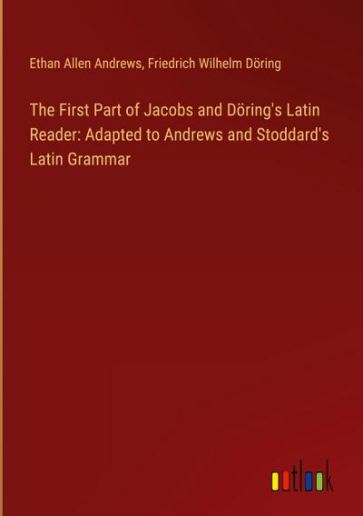 The First Part of Jacobs and Döring’s Latin Reader: Adapted to Andrews and Stoddard’s Latin Grammar