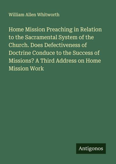 Home Mission Preaching in Relation to the Sacramental System of the Church. Does Defectiveness of Doctrine Conduce to the Success of Missions? A Third Address on Home Mission Work