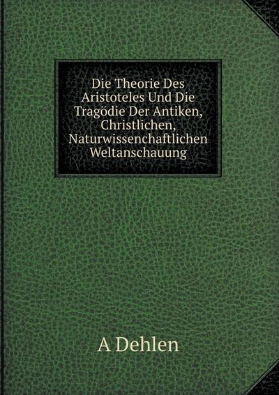 Die Theorie Des Aristoteles Und Die Tragödie Der Antiken, Christlichen, Naturwissenchaftlichen Weltanschauung