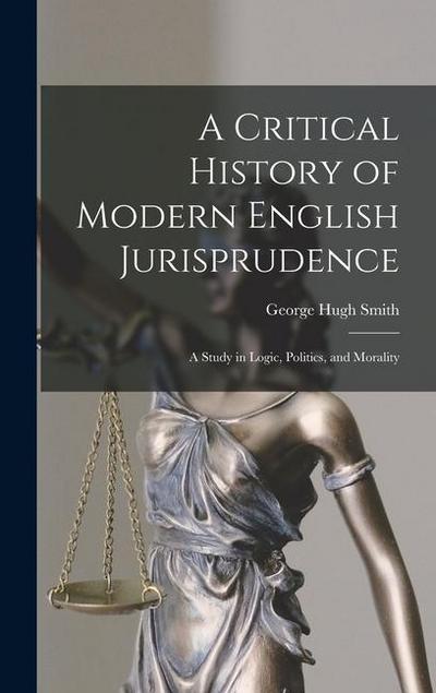 A Critical History of Modern English Jurisprudence: A Study in Logic, Politics, and Morality