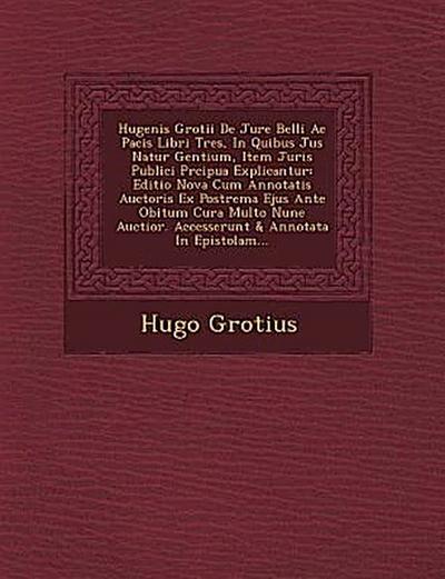 Hugenis Grotii De Jure Belli Ac Pacis Libri Tres, In Quibus Jus Natur&#65533; Gentium, Item Juris Publici Pr&#65533;cipua Explicantur: Editio Nova Cum
