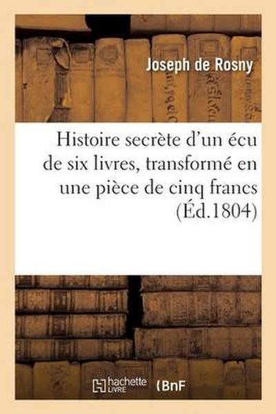 Histoire Secrète d’Un Écu de Six Livres, Transformé En Une Pièce de Cinq Francs
