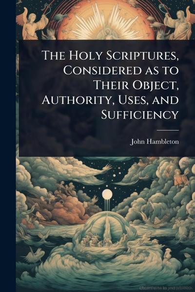 The Holy Scriptures, Considered as to Their Object, Authority, Uses, and Sufficiency