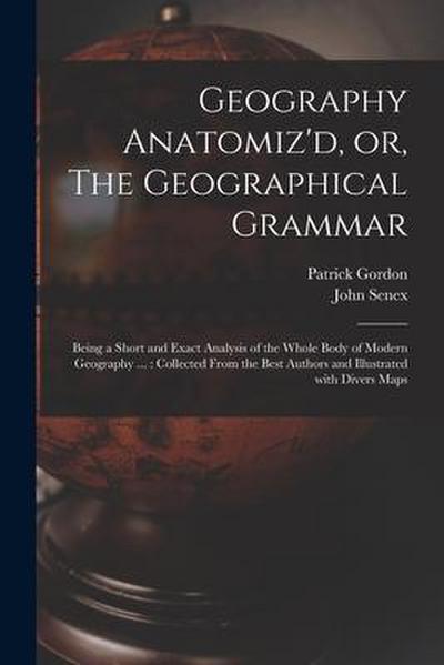 Geography Anatomiz’d, or, The Geographical Grammar: Being a Short and Exact Analysis of the Whole Body of Modern Geography ...: Collected From the Bes
