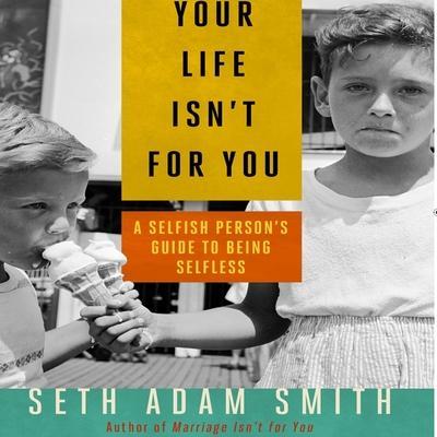 Your Life Isn’t for You: A Selfish Person’s Guide to Being Selfless