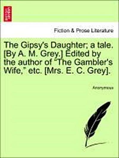 The Gipsy’s Daughter; A Tale. [By A. M. Grey.] Edited by the Author of "The Gambler’s Wife," Etc. [Mrs. E. C. Grey].