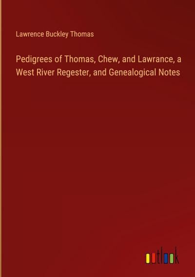 Pedigrees of Thomas, Chew, and Lawrance, a West River Regester, and Genealogical Notes