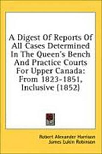 A Digest Of Reports Of All Cases Determined In The Queen’s Bench And Practice Courts For Upper Canada