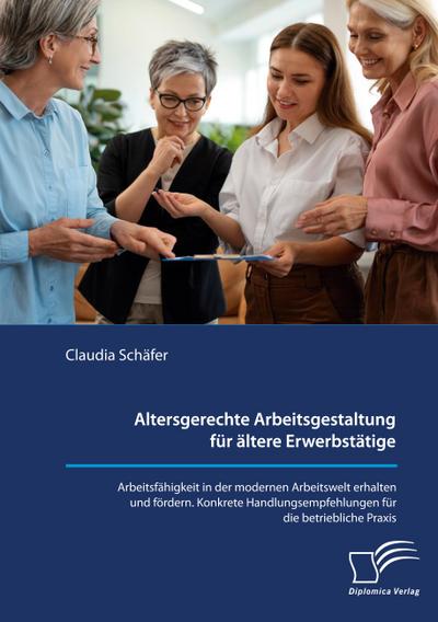 Altersgerechte Arbeitsgestaltung für ältere Erwerbstätige. Arbeitsfähigkeit in der modernen Arbeitswelt erhalten und fördern. Konkrete Handlungsempfehlungen für die betriebliche Praxis.