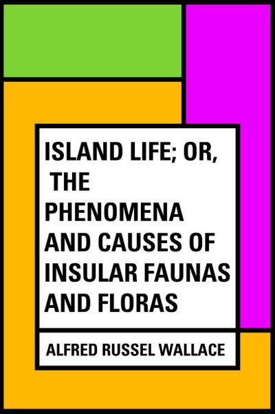 Island Life; Or, The Phenomena and Causes of Insular Faunas and Floras