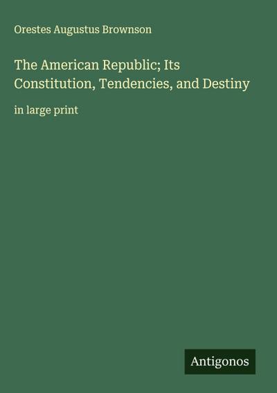 The American Republic; Its Constitution, Tendencies, and Destiny