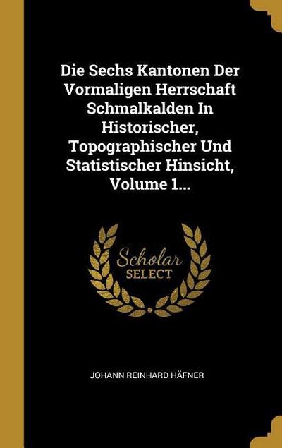 Die Sechs Kantonen Der Vormaligen Herrschaft Schmalkalden in Historischer, Topographischer Und Statistischer Hinsicht, Volume 1...