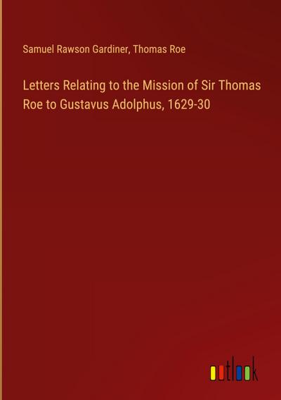 Letters Relating to the Mission of Sir Thomas Roe to Gustavus Adolphus, 1629-30