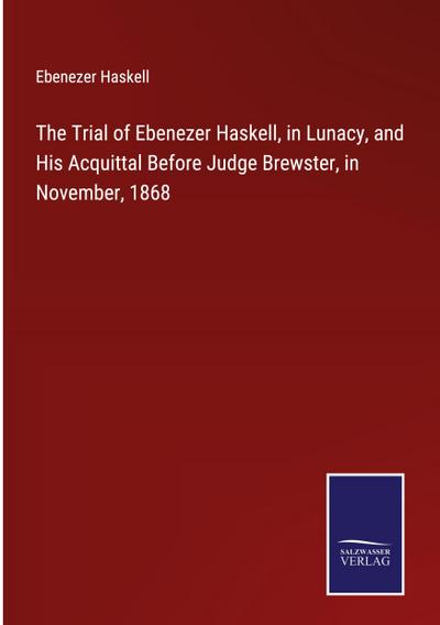 The Trial of Ebenezer Haskell, in Lunacy, and His Acquittal Before Judge Brewster, in November, 1868