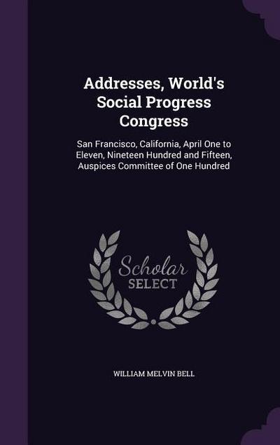 Addresses, World’s Social Progress Congress: San Francisco, California, April One to Eleven, Nineteen Hundred and Fifteen, Auspices Committee of One H