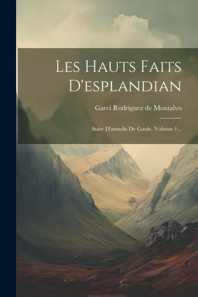 Les Hauts Faits D’esplandian: Suite D’amadis De Gaule, Volume 1...