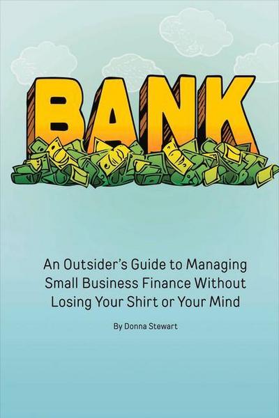 Bank: An Outsider’s Guide to Managing Small Business Finance Without Losing Your Shirt or Your Mind